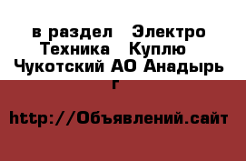  в раздел : Электро-Техника » Куплю . Чукотский АО,Анадырь г.